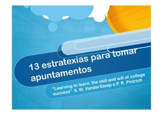 13 estratexias para tomar
apuntamentos
“Learning to learn: the skill and will of college
success” S. W. VanderStoep e P. R. Pintrich
 