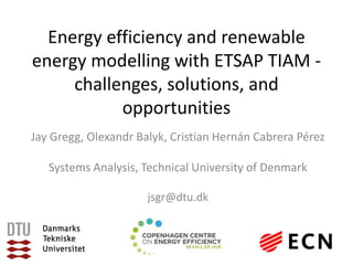 Energy efficiency and renewable
energy modelling with ETSAP TIAM -
challenges, solutions, and
opportunities
Jay Gregg, Olexandr Balyk, Cristian Hernán Cabrera Pérez
Systems Analysis, Technical University of Denmark
jsgr@dtu.dk
 