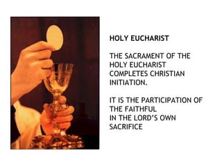 HOLY EUCHARIST

THE SACRAMENT OF THE
HOLY EUCHARIST
COMPLETES CHRISTIAN
INITIATION.

IT IS THE PARTICIPATION OF
THE FAITHFUL
IN THE LORD’S OWN
SACRIFICE
 