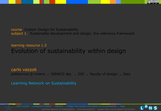 carlo vezzoli politecnico di milano  .  INDACO dpt.  .   DIS  .  faculty of design  .   Italy Learning Network on Sustainability course   System Design for Sustainability subject  1.   Sustainable development and design: the reference framework learning resource 1.3 Evolution of sustainability within design 