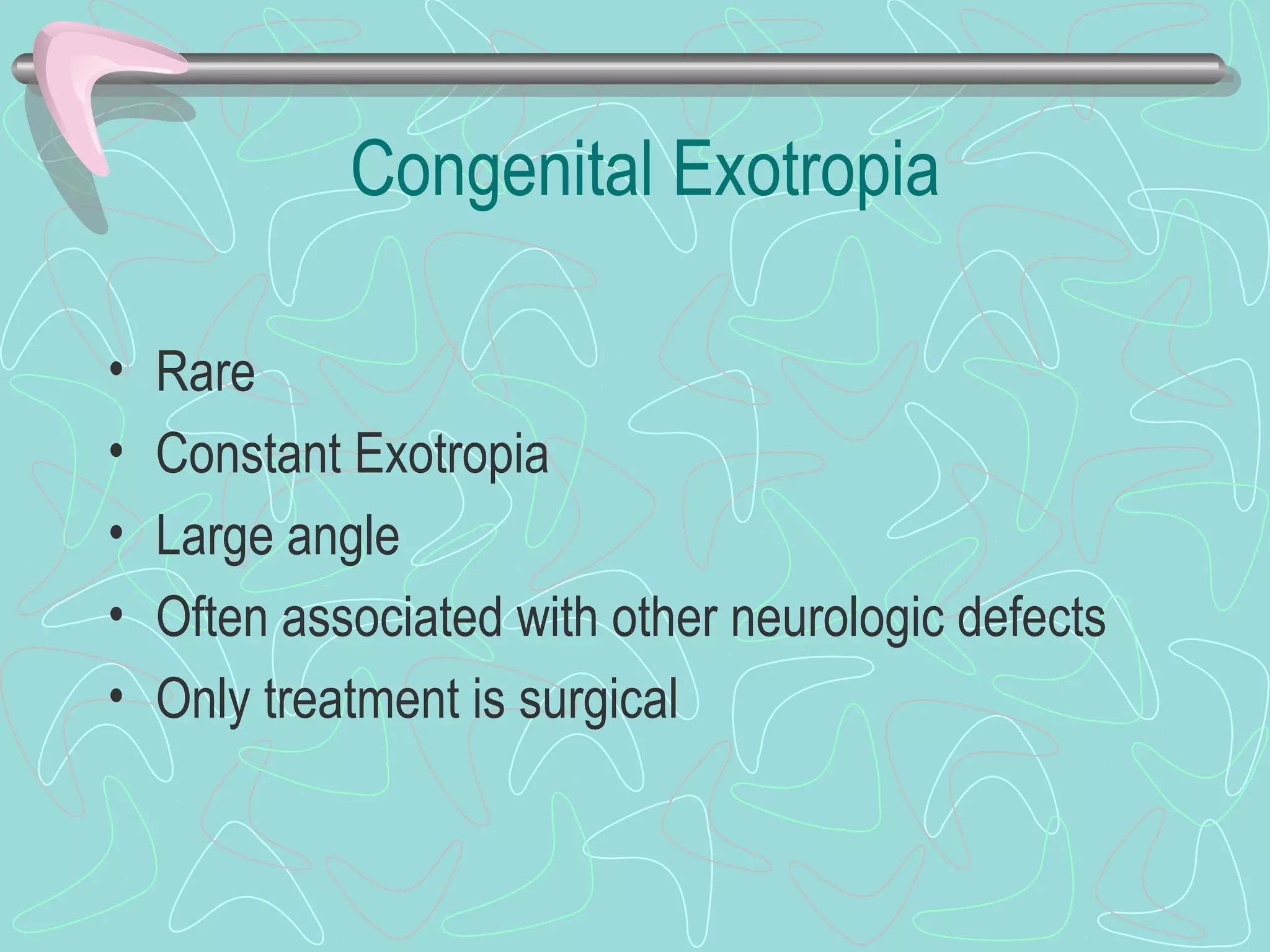 Congenital Exotropia
• Rare
• Constant Exotropia
• Large angle
• Often associated with other neurologic defects
• Only treatment is surgical
 