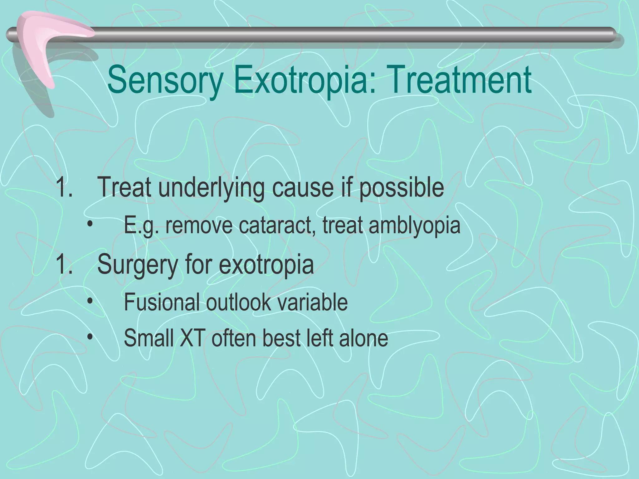 Sensory Exotropia: Treatment
1. Treat underlying cause if possible
• E.g. remove cataract, treat amblyopia
1. Surgery for exotropia
• Fusional outlook variable
• Small XT often best left alone
 