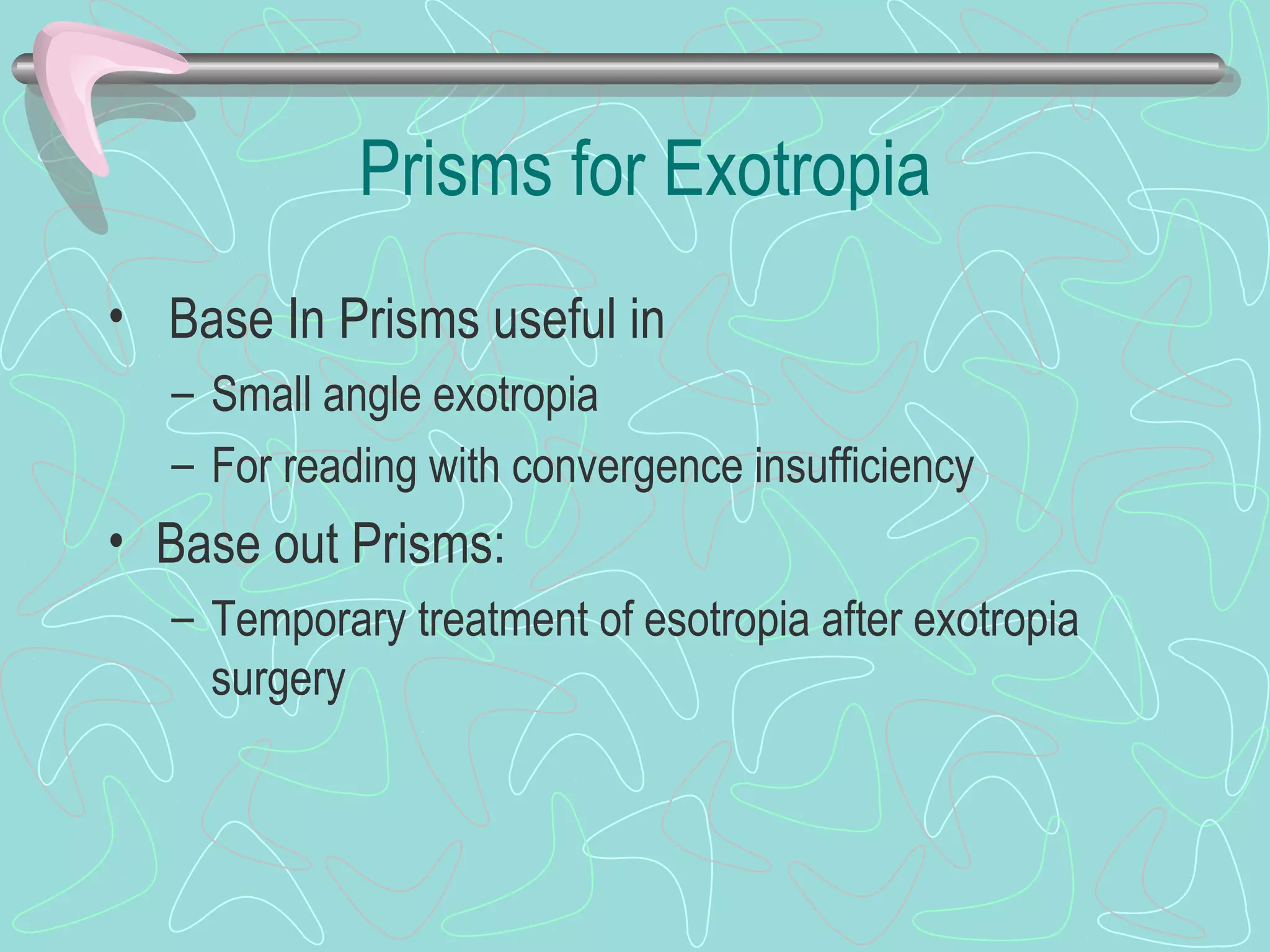 Prisms for Exotropia
• Base In Prisms useful in
– Small angle exotropia
– For reading with convergence insufficiency
• Base out Prisms:
– Temporary treatment of esotropia after exotropia
surgery
 