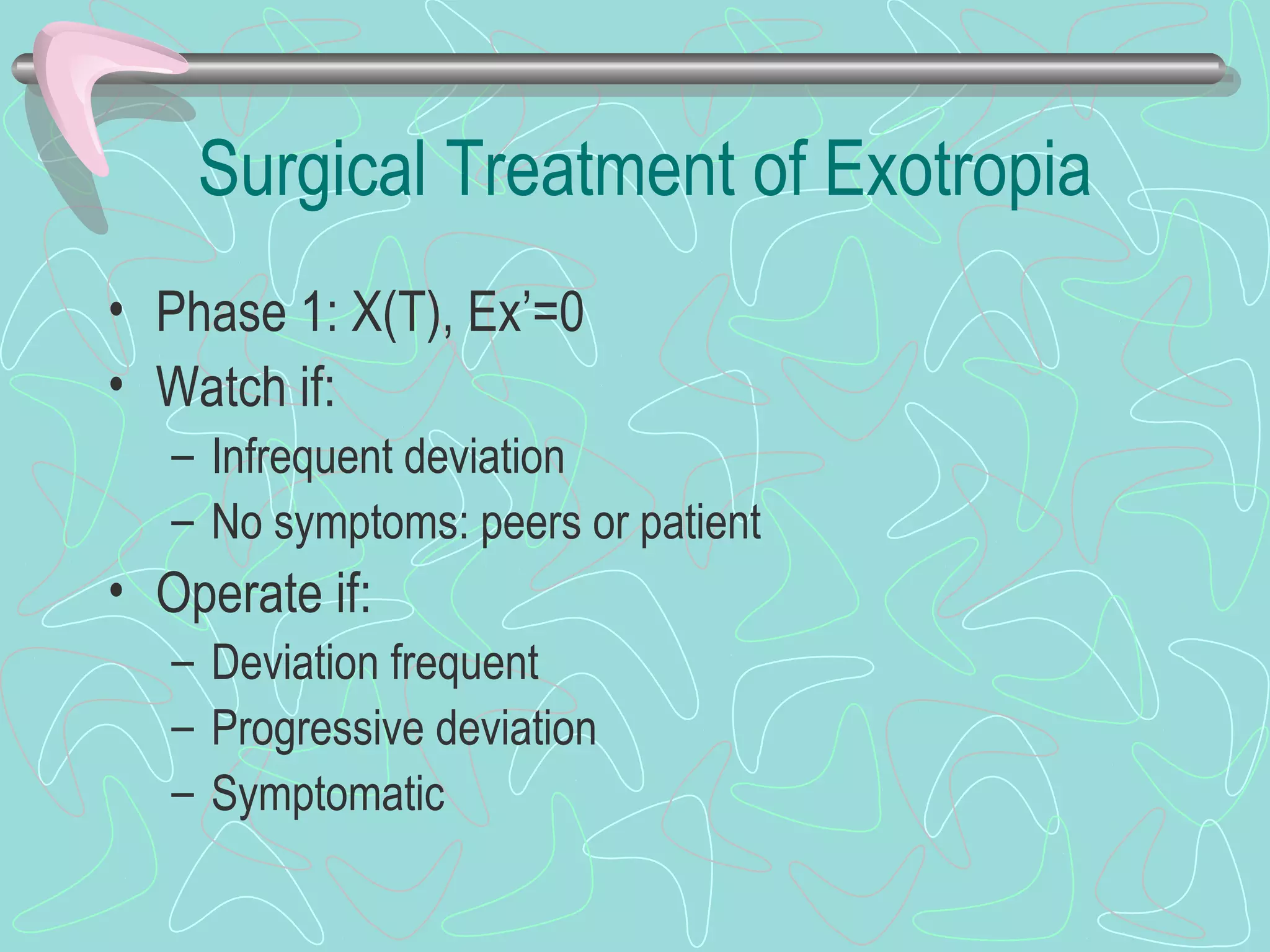 Surgical Treatment of Exotropia
• Phase 1: X(T), Ex’=0
• Watch if:
– Infrequent deviation
– No symptoms: peers or patient
• Operate if:
– Deviation frequent
– Progressive deviation
– Symptomatic
 