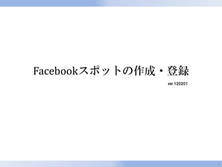 Facebookスポットの作成・登録
               ver.120201




                            1
 
