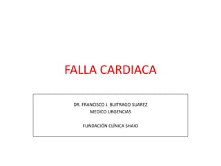 FALLA CARDIACA
DR. FRANCISCO J. BUITRAGO SUAREZ
MEDICO URGENCIAS
FUNDACIÓN CLÍNICA SHAIO
 