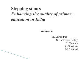Stepping stones
Enhancing the quality of primary
education in India
Submitted by
B. Muralidhar
S. Ranaveera Reddy
S. Maniteja
K. Gowtham
M. Sampath
 