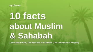 10 facts
about Muslim
& Sahabah
Learn about Islam, The deen and our Sahabah (The companion of Prophet)
 