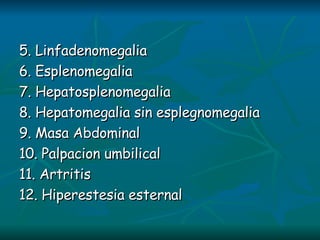 5. Linfadenomegalia 6. Esplenomegalia 7. Hepatosplenomegalia 8. Hepatomegalia sin esplegnomegalia 9. Masa Abdominal 10. Palpacion umbilical 11. Artritis 12. Hiperestesia esternal 