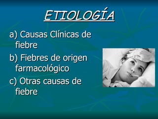 ETIOLOGÍA a)  Causas  Clínicas  de fiebre b) Fiebres de origen farmacológico c) Otras causas de fiebre 