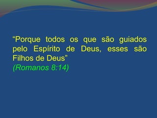“Porque todos os que são guiados 
pelo Espírito de Deus, esses são 
Filhos de Deus” 
(Romanos 8:14) 
 