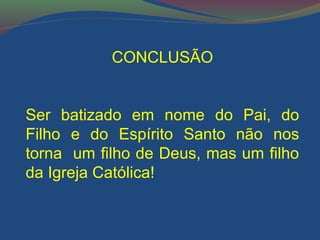 CONCLUSÃO 
Ser batizado em nome do Pai, do 
Filho e do Espírito Santo não nos 
torna um filho de Deus, mas um filho 
da Igreja Católica! 
