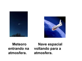 Meteoro       Nave espacial
entrando na   voltando para a
atmosfera.    atmosfera.
 