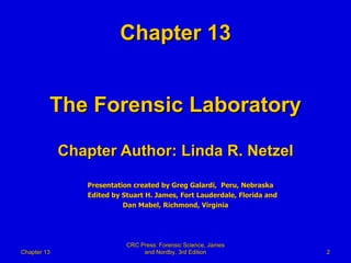 Chapter 13 The Forensic Laboratory Chapter Author: Linda R. Netzel Presentation created by Greg Galardi,  Peru, Nebraska Edited by Stuart H. James, Fort Lauderdale, Florida and Dan Mabel, Richmond, Virginia Chapter 13 CRC Press: Forensic Science, James and Nordby, 3rd Edition 