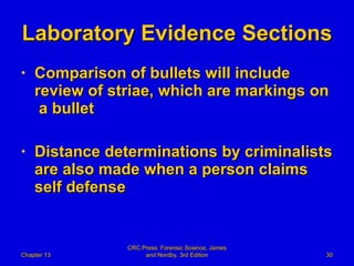 Laboratory Evidence Sections Comparison of bullets will include review of striae, which are markings on  a bullet Distance determinations by criminalists are also made when a person claims self defense Chapter 13 CRC Press: Forensic Science, James and Nordby, 3rd Edition 
