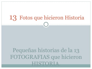 13   Fotos que hicieron Historia




 Pequeñas historias de la 13
FOTOGRAFIAS que hicieron
       HISTORIA.
 