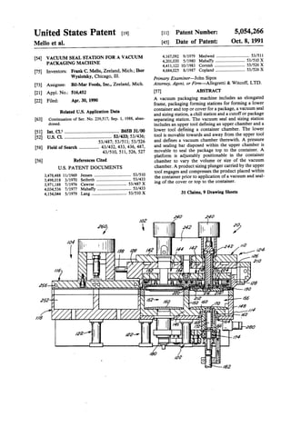 United States Patent [191
Mello et al.
[54] VACUUM SEAL STATION FOR A VACUUM
PACKAGING MACHINE
[75] Inventors: Frank C. Mello, Zeeland, Mich.; Ihor
Wyslotsky, Chicago, Ill.
[73] Assignee: Bil-Mar Foods, Inc., Zeelartd, Mich.
[21] Appl. No.: 516,452
[22] Filed: Apr. 30, 1990
Related U.S. Application Data
[63] Continuation of Ser. No. 239,517, Sep. 1, 1988, aban-
doned.
[51] Int. Cl.s .............................................. B65B 31/00
[52] u.s. Cl. ········································ 53/433; 53/436;
53/487; 53/511; 53/526
[58] Field of Search ................. 43/432, 433, 436, 487,
43/510, 511, 526, 527
[56] References Cited
U.S. PATENT DOCUMENTS
3,478,488 11/1969 Jensen ................................... 53/510
3,498,018 3/1970 Seiferth ................................. 53/433
3,971,188 7/1976 Cawrse ............................. 53/487 X
4,034,536 7/1977 Mahaffy ................................ 53/433
4,154,044 5/1979 Lang ................................. 53/510 X
!02
~
[11] Patent Number:
[45] Date of Patent:
5,054,266
Oct. 8, 1991
4,167,092 9/1979 Medwed ............................... 53/511
4,201,030 5/1980 Mahaffy ............................ 53/510 X
4,411,122 10/1983 Cornish ............................. 53/526 X
4,684,025 8/1987 Copland ............................ 53/526 X
Primary Examiner-John Sipos
Attorney, Agent, or Firm-Allegretti & Witcoff, LTD.
[57] ABSTRACT
A vacuum packaging machine includes an elongated
frame, packaging forming stations for forming a lower
container and top or cover for a package, a vacuum seal
and sizing station, a chill station and a cutoffor package
separating station. The vacuum seal and sizing station
includes an upper tool defining an upper chamber and a
lower tool defining a container chamber. The lower
tool is movable towards and away from the upper tool
and defines a vacuum chamber therewith. A pressure
and sealing bar disposed within the upper chamber is
movable to seal the package top to the container. A
platform is adjustably positionable in the container
chamber to vary the volume or size of the vacuum
chamber. A product sizing plunger carried by the upper
tool engages and compresses the product placed within
the container prior to application of a vacuum and seal-
ing of the cover or top to the container.
31 Claims, 9 Drawing Sheets
 