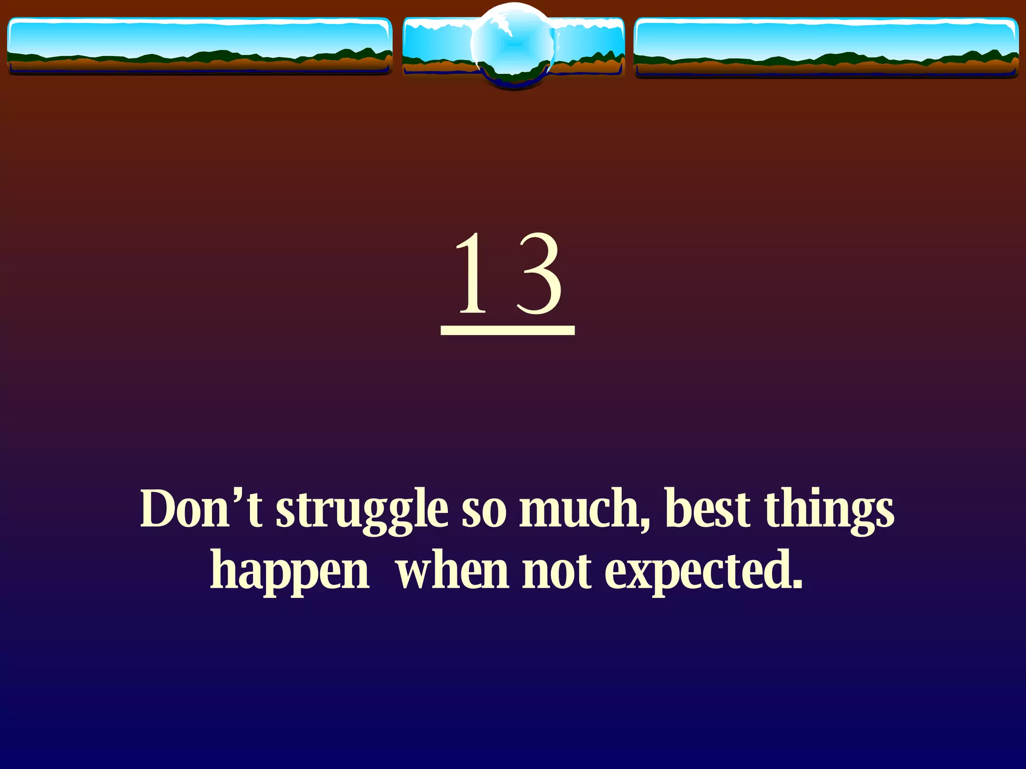 13 Don’t struggle so much, best things happen  when not expected.   