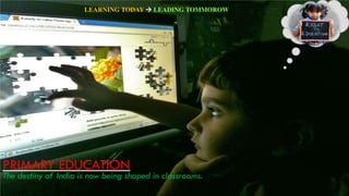 PRIMARY EDUCATION
The destiny of India is now being shaped in classrooms.
LEARNING TODAY  LEADING TOMMOROW
 