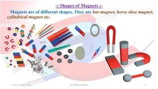-: Shapes of Magnets :-
Magnets are of different shapes. They are bar magnet, horse shoe magnet,
cylindrical magnet etc.
Sunday, January 1, 2023 Mr. AVNEESH SAXENA 6
 