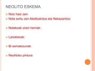 NEOLITO ESKEMA
 Noiz hasi zen:
 Nola sortu zen Abeltzaintza eta Nekazaritza:
 Nolakoak ziren herriak:
 Lanabesak:
 Bi asmakizunak:
 Neolitoko pintura:
 