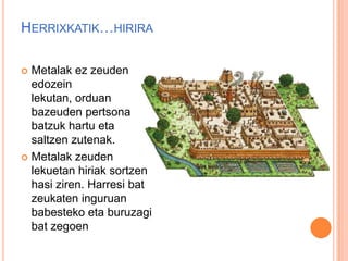 HERRIXKATIK…HIRIRA
 Metalak ez zeuden
edozein
lekutan, orduan
bazeuden pertsona
batzuk hartu eta
saltzen zutenak.
 Metalak zeuden
lekuetan hiriak sortzen
hasi ziren. Harresi bat
zeukaten inguruan
babesteko eta buruzagi
bat zegoen
 