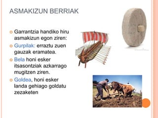 ASMAKIZUN BERRIAK
 Garrantzia handiko hiru
asmakizun egon ziren:
 Gurpilak: erraztu zuen
gauzak eramatea.
 Bela honi esker
itsasontziak azkarrago
mugitzen ziren.
 Goldea, honi esker
landa gehiago goldatu
zezaketen
 