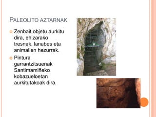 PALEOLITO AZTARNAK
 Zenbait objetu aurkitu
dira, ehizarako
tresnak, lanabes eta
animalien hezurrak.
 Pintura
garrantzitsuenak
Santimamiñeko
kobazueloetan
aurkitutakoak dira.
 