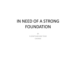 IN NEED OF A STRONG
FOUNDATION
BY
R.GOWTHAM AND TEAM
CHENNAI
 
