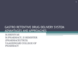 1




GASTRO RETENTIVE DRUG DELIVERY SYSTEM
ADVANTAGES AND APPROACHES
M.SRINIVAS
M.PHARMACY, II SEMISTER
(PHARMACEUTICS)
VAAGESWARI COLLEGE OF
PHARMACY
 