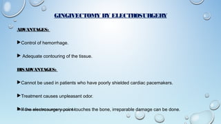 GINGIVECTOMY BY ELECTROSURGERY
ADVANTAGES:
Control of hemorrhage.
 Adequate contouring of the tissue.
DISADVANTAGES:
Cannot be used in patients who have poorly shielded cardiac pacemakers.
Treatment causes unpleasant odor.
If the electrosurgery point touches the bone, irreparable damage can be done.DR MUZAMMIL MOIN AHMED, BURAYDAH COLLEGES, KSA
 