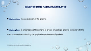 GINGIVECTOMY ANDGINGIVOPLASTY
Gingivectomy means excision of the gingiva.
Gingivoplasty is a reshaping of the gingiva to create physiologic gingival contours with the
sole purpose of recontouring the gingiva in the absence of pockets.
DR MUZAMMIL MOIN AHMED, BURAYDAH COLLEGES, KSA
 