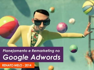 Planejamento e Remarketing no
Google Adwords
RENATO MELO - 2014
 
