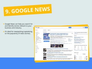 Google News can help you search for
and identify stories relevant to your
business and industry.
It’s ideal for newsjacking (capitalizing
on the popularity of news stories).
9. GOOGLE NEWS
 