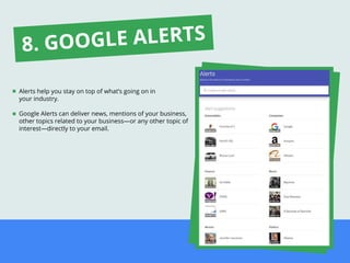 Alerts help you stay on top of what’s going on in
your industry.
Google Alerts can deliver news, mentions of your business,
other topics related to your business—or any other topic of
interest—directly to your email.
8. GOOGLE ALERTS
 