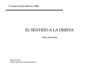 El	
  imperio	
  de	
  lo	
  e+mero,	
  1988	
  




                              EL SENTIDO A LA DERIVA
                                                        Gilles_Lipovetsky	
  




 Agus;na	
  Grant	
  
 Historia	
  Del	
  Diseño	
  Contemporáneo	
  II	
  
 