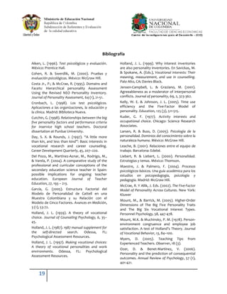 Bibliografía

Aiken, L. (1996). Test psicológicos y evaluación.      Holland, J. L. (1999). Why interest inventories
México: Prentice Hall.                                 are also personality inventories. En Savickas, M.
Cohen, R. & Swerdlik, M. (2000). Pruebas y             & Spokane, A. (Eds.), Vocational interests: Their
evaluación psicológicas. México: McGraw Hill.          meaning, measurement, and use in counselling.
                                                       Palo Alto, CA: Davies-Black.
Costa Jr., P.; & McCrae, R. (1995). Domains and
Facets: Hierarchical personality Assessment            Jensen-Campbell, L. & Graziano, M. (2001).
Using the Revised NEO Personality Inventory.           Agreeableness as a moderator of interpersonal
Journal of Personality Assessment, 64 (1), 21-51.      conflicts. Journal of personality, 69, 2, 323-362.
Cronbach, L. (1998). Los test psicológicos.            Kelly, W. E. & Johnson, J. L. (2005). Time use
Aplicaciones a las organizaciones, la educación y      efficiency and the Five-Factor Model of
la clínica. Madrid: Biblioteca Nueva.                  personality. Education, 125 (3), 511-515.
Cutchin, G. (1998). Relationships between the big      Kuder, G. F. (1977). Activity interests and
five personality factors and performance criteria      occupational choice. Chicago: Science Research
for inservice high school teachers. Doctoral           Associates.
dissertation at Purdue University.                     Larsen, R. & Buss, D. (2005). Psicología de la
Day, S. X. & Rounds, J. (1997). “A little more         personalidad. Dominios del conocimiento sobre la
than kin, and less than kind”: Basic interests in      naturaleza humana. México: McGraw Hill.
vocational research and career counseling.             Leache, B. (2001). Relaciones entre el equipo de
Career Development Quarterly, 45, 207–220.             trabajo. Barcelona: Edebé.
Del Pozo, M., Martínez-Aznar, M., Rodrigo, M.,         Liebert, R. & Liebert, L. (2000). Personalidad.
& Varela, P. (2004). A comparative study of the        Estrategias y temas. México: Thomson.
professional and curricular conceptions of the         Maestre, J. & Palmero, F. (2004). Procesos
secondary education science teacher in Spain:          psicológicos básicos. Una guía académica para los
possible implications for ongoing teacher              estudios en psicopedagogía, psicología y
education. European Journal of Teacher                 pedagogía. Madrid: McGraw Hill.
Education, 27, 193 – 213.
                                                       McCrae, R. Y Allik, J. Eds. (2002). The Five-Factor
García, G. (2005). Estructura Factorial del            Model of Personality Across Cultures. New York:
Modelo de Personalidad de Cattell en una               Kluwer
Muestra Colombiana y su Relación con el
                                                       Mount, M., & Barrick, M. (2005). Higher-Order
Modelo de Cinco Factores. Avances en Medición,
                                                       Dimensions of The Big Five Personality Traits
3 (1), 53-72.
                                                       and The Big Six Vocational Interest Types.
Holland, J. L. (1959). A theory of vocational          Personnel Psychology, 58, 447-478.
choice. Journal of Counseling Psychology, 6, 35–
                                                       Mount, M.K. & Muchinsky, P. M. (1978). Person-
45.
                                                       environment congruence and employee job
Holland, J. L. (1987). 1987 manual supplement for      satisfaction. A test of Holland’s Theory. Journal
the    self-directed     search.   Odessa,    FL:      of Vocational Behavior, 13, 84–100.
Psychological Assessment Resources.
                                                       Myers, D. (2005). Teaching Tips              from
Holland, J. L. (1997). Making vocational choices:      Experienced Teachers. Observer, 18 (3).
A theory of vocational personalities and work
                                                       Ozer, D. & Benet-Martínez, V. (2006).
environments. Odessa, FL: Psychological
                                                       Personality and the prediction of consequential
Assessment Resources.
                                                       outcomes. Annual Review of Psychology, 57 (1),
                                                       401-421.


    19
 
