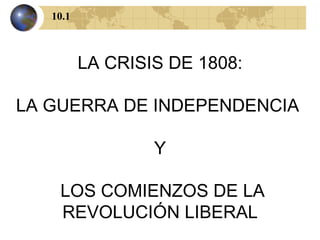 LA CRISIS DE 1808: LA GUERRA DE INDEPENDENCIA  Y LOS COMIENZOS DE LA REVOLUCIÓN LIBERAL 10.1 