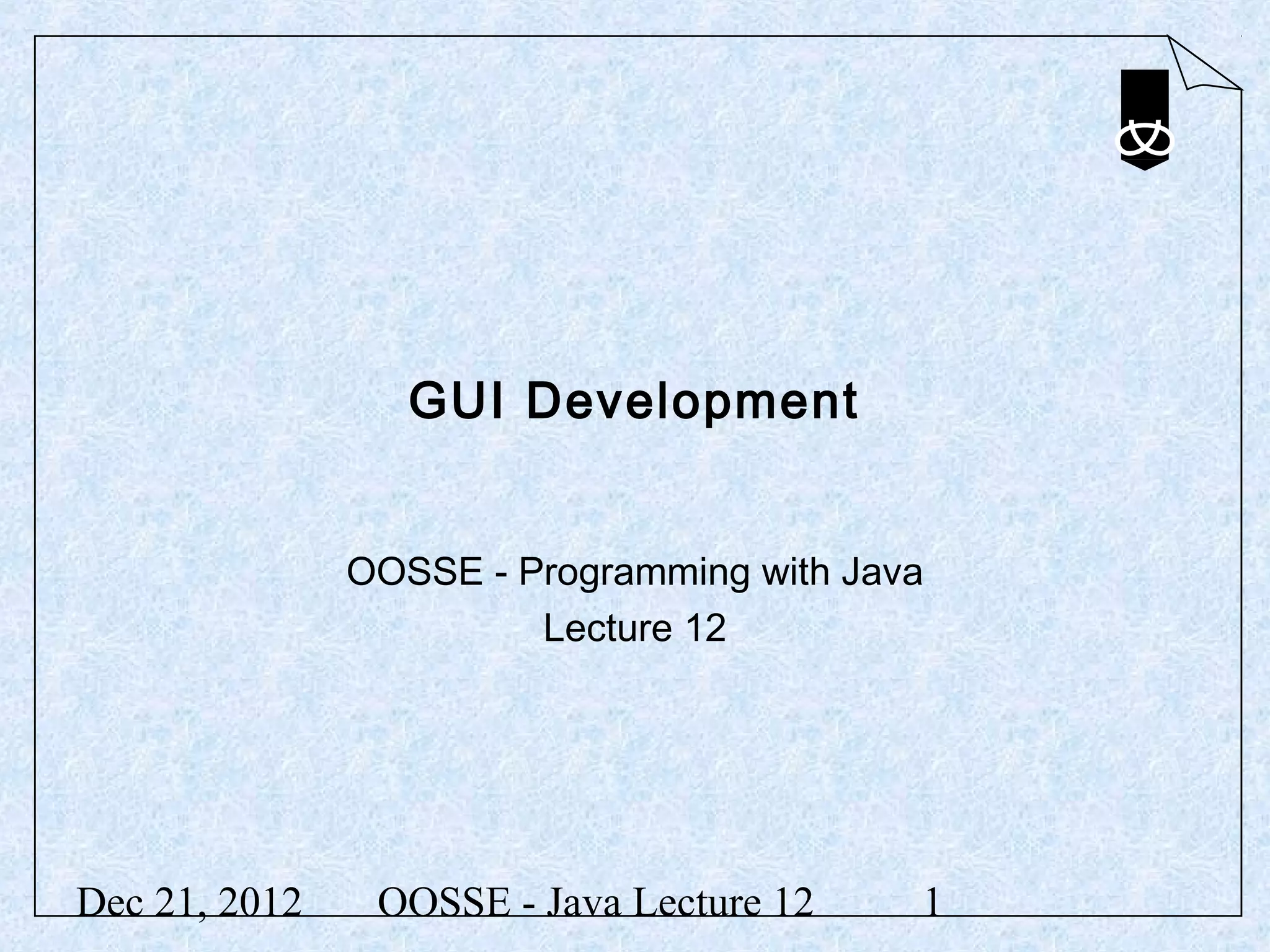GUI Development


               OOSSE - Programming with Java
                        Lecture 12




Dec 21, 2012    OOSSE - Java Lecture 12    1
 