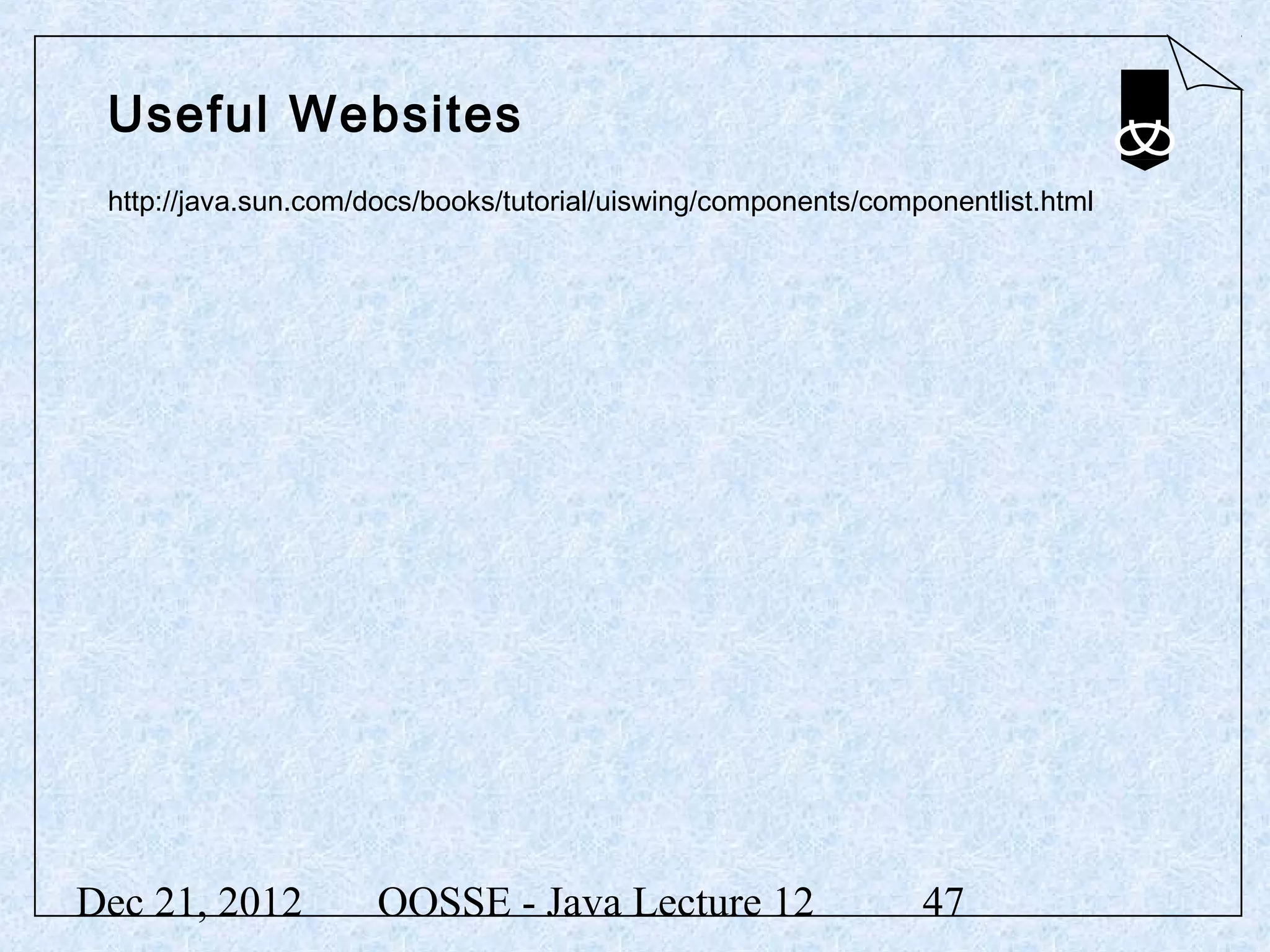 Useful Websites
 http://java.sun.com/docs/books/tutorial/uiswing/components/componentlist.html




Dec 21, 2012          OOSSE - Java Lecture 12                   47
 