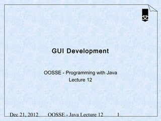 GUI Development


               OOSSE - Programming with Java
                        Lecture 12




Dec 21, 2012    OOSSE - Java Lecture 12    1
 