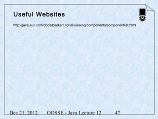 Useful Websites
 http://java.sun.com/docs/books/tutorial/uiswing/components/componentlist.html




Dec 21, 2012          OOSSE - Java Lecture 12                   47
 