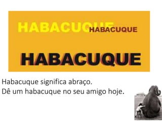3
Habacuque significa abraço.
Dê um habacuque no seu amigo hoje.
 
