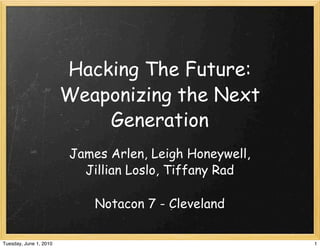 Hacking The Future:
                        Weaponizing the Next
                            Generation
                        James Arlen, Leigh Honeywell,
                          Jillian Loslo, Tiffany Rad

                            Notacon 7 - Cleveland

Tuesday, June 1, 2010                                   1
 