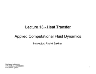 1
Lecture 13 - Heat Transfer
Applied Computational Fluid Dynamics
Instructor: André Bakker
http://www.bakker.org
© André Bakker (2002-2006)
© Fluent Inc. (2002)
 