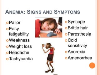 ANEMIA: SIGNS AND SYMPTOMS
 Pallor             Syncope

 Easy               Brittlehair
  fatigability       Paresthesia
 Weakness           Cold
 Weight loss         sensitivity
 Headache           Anorexia

 Tachycardia        Amenorrhea
 