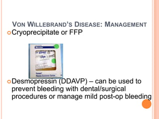VON WILLEBRAND’S DISEASE: MANAGEMENT
 Cryoprecipitate or FFP




 Desmopressin  (DDAVP) – can be used to
 prevent bleeding with dental/surgical
 procedures or manage mild post-op bleeding
 