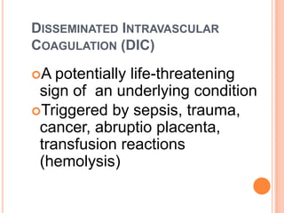 DISSEMINATED INTRAVASCULAR
COAGULATION (DIC)

A  potentially life-threatening
 sign of an underlying condition
Triggered by sepsis, trauma,
 cancer, abruptio placenta,
 transfusion reactions
 (hemolysis)
 
