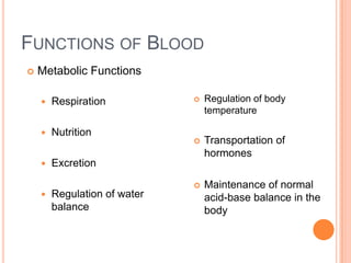 FUNCTIONS OF BLOOD
   Metabolic Functions

       Respiration              Regulation of body
                                  temperature

       Nutrition
                                 Transportation of
                                  hormones
       Excretion

                                 Maintenance of normal
       Regulation of water       acid-base balance in the
        balance                   body
 