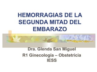 HEMORRAGIAS DE LA
SEGUNDA MITAD DEL
   EMBARAZO


   Dra. Glenda San Miguel
 R1 Ginecología – Obstetricia
            IESS
 